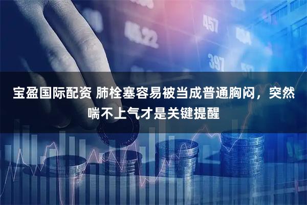 宝盈国际配资 肺栓塞容易被当成普通胸闷，突然喘不上气才是关键提醒