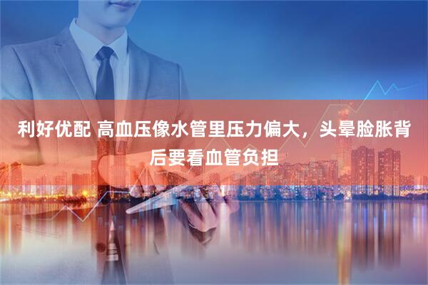 利好优配 高血压像水管里压力偏大，头晕脸胀背后要看血管负担
