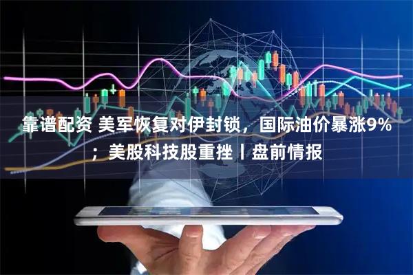 靠谱配资 美军恢复对伊封锁，国际油价暴涨9%；美股科技股重挫丨盘前情报