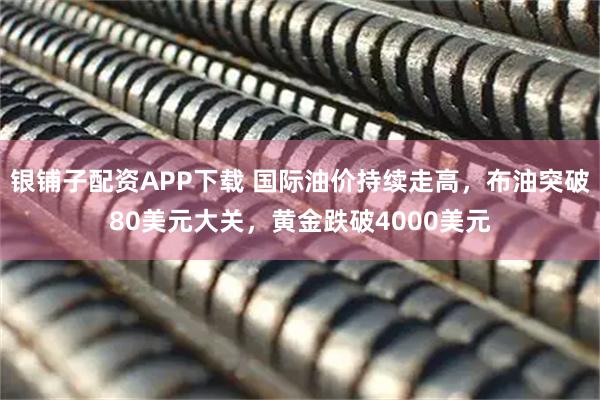 银铺子配资APP下载 国际油价持续走高,布油突破80美元大关,黄金跌破4000美元