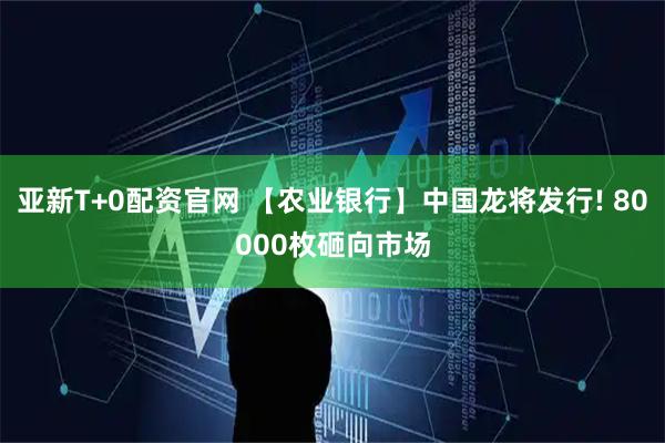 亚新T+0配资官网 【农业银行】中国龙将发行! 80000枚砸向市场