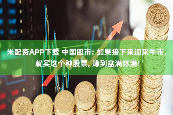 米配资APP下载 中国股市: 如果接下来迎来牛市, 就买这个种股票, 赚到盆满钵满!