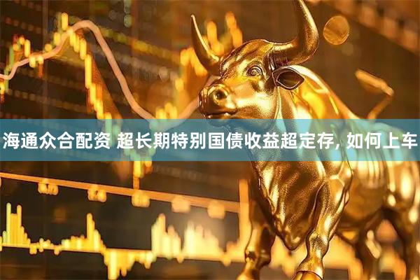 海通众合配资 超长期特别国债收益超定存, 如何上车